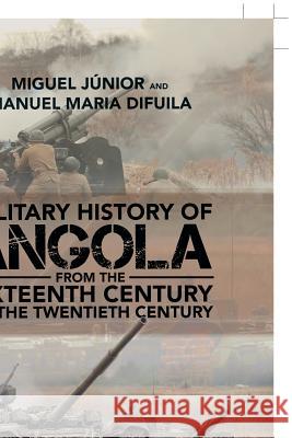 Military History of Angola: From the Sixteenth Century to the Twentieth Century Miguel Júnior, Manuel Maria Difuila 9781546290742