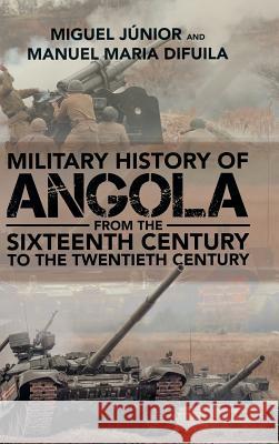 Military History of Angola: From the Sixteenth Century to the Twentieth Century Miguel Júnior, Manuel Maria Difuila 9781546290759