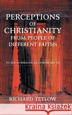 Perceptions of Christianity from People of Different Faiths: To See Ourselves as Others See Us Richard Tetlow 9781546290803 Authorhouse UK