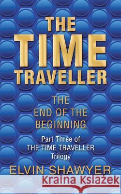 The Time Traveller: The End of the Beginning Elvin Shawyer 9781546292234