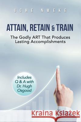 Attain, Retain & Train: The Godly Art That Produces Lasting Accomplishments Uchenna Nweke 9781546296065 Authorhouse UK