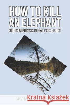 How to Kill an Elephant: Eighteen Months to Save the Planet Robert Pins 9781546296553 Authorhouse UK