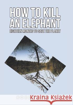 How to Kill an Elephant: Eighteen Months to Save the Planet Robert Pins 9781546296560 Authorhouse UK