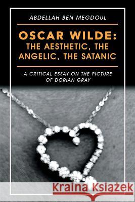 Oscar Wilde: the Aesthetic, the Angelic, the Satanic: A Critical Essay on the Picture of Dorian Gray Abdellah Ben Megdoul 9781546297116 Authorhouse UK