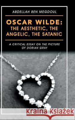 Oscar Wilde: the Aesthetic, the Angelic, the Satanic: A Critical Essay on the Picture of Dorian Gray Abdellah Ben Megdoul 9781546297123 Authorhouse UK