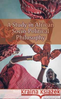 A Study in African Socio-Political Philosophy Ikechukwu Anthony Kanu 9781546297444