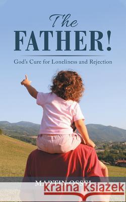 The Father!: God's Cure for Loneliness and Rejection Martin Ossei 9781546299615 Authorhouse UK