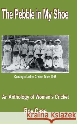 The Pebble in My Shoe: An Anthology of Women's Cricket Roy Case 9781546299820 Authorhouse UK