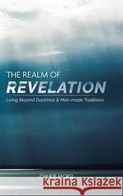 The Realm of Revelation: 'Living Beyond Doctrines & Man-Made Traditions' Morsi, Chukie 9781546299851