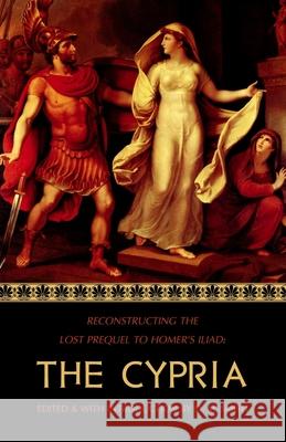 The Cypria: Reconstructing the Lost Prequel to Homer's Iliad D M Smith 9781546302957 Createspace Independent Publishing Platform