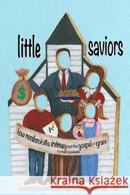 Little Saviors: How Moralism Kills Intimacy and the Gospel of Grace MS Marci Preheim 9781546306351