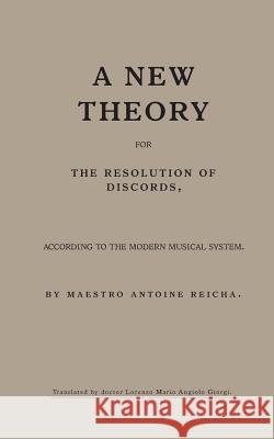 A new theory for the resolution of discords, according to the Modern Musical System: by maestro Antoine Reicha Giorgi, Lorenzo Ma 9781546308607