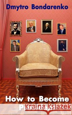 How to Become President: a unique formula of famous presidents, everyone can become president Bondarenko, Dmytro 9781546308645