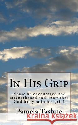 In His Grip: Please be encouraged and strengthened and know that he has you in his grip! Pamela H. Tashne 9781546316626