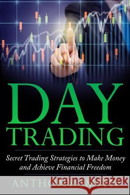 Day Trading: The Secret Strategies to Make Money and Achieve Financial Freedom Anthony Smith 9781546316893 Createspace Independent Publishing Platform