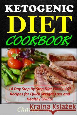 Ketogenic Diet Cookbook: 14 Day Step By Step Diet Plan + 101 Recipes for Quick Weight Loss and Healthy Living! White, Charles 9781546318569