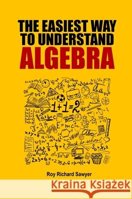The Easiest Way to Understand Algebra: Algebra equations with answers and solutions Roy Richard Sawyer 9781546319122 Createspace Independent Publishing Platform