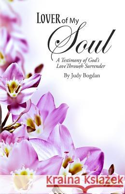 Lover of My Soul: A Testimony of God's Love Through Surrender Judy Bogdan 9781546321002