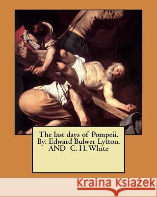The last days of Pompeii. By: Edward Bulwer Lytton. AND C. H. White White, C. H. 9781546323082 Createspace Independent Publishing Platform