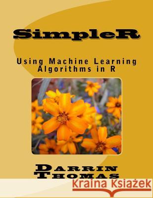 SimpleR: Using Machine Learning Algorithms in R Thomas, Darrin 9781546324195