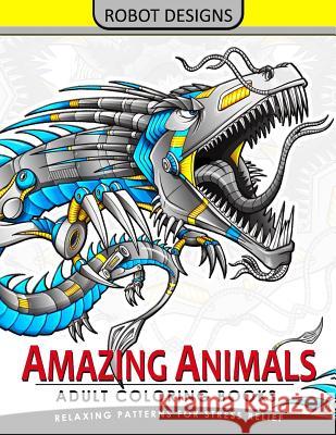 Amazing Animal Adult coloring Book Robot Design: Bear, Dog, Bird, Fish, Elephant, Tiger, Lion and Dragon Adult Coloring Book for Grown-Ups 9781546324874 Createspace Independent Publishing Platform