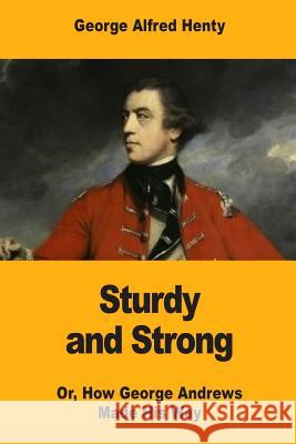 Sturdy and Strong: Or, How George Andrews Made His Way George Alfred Henty 9781546326021 Createspace Independent Publishing Platform