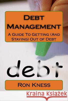 Debt Management: A Guide To Getting (And Staying) Out of Debt Kness, Ron 9781546326694 Createspace Independent Publishing Platform