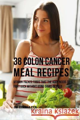 38 Colon Cancer Meal Recipes: Vitamin Packed Foods That the Body Needs To Fight Back Without Using Drugs or Pills Correa, Joe 9781546327455