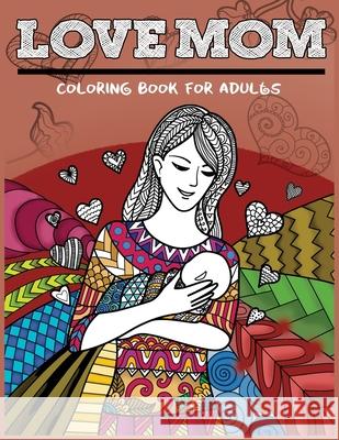 Love Mom Coloring Book For Adults: Mother's Day Patterns Gift Idea for Mom Mother's Day Coloring Book 9781546327547 Createspace Independent Publishing Platform