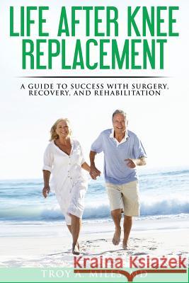 Life After Knee Replacement: A Guide to Success with Surgery, Recovery, and Rehabilitation Dr Troy a. Miles 9781546327813