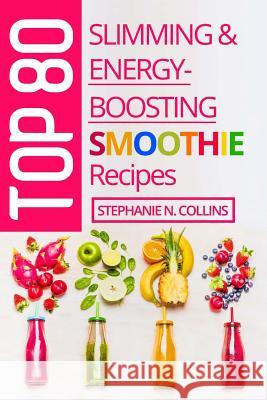 Top 80 Slimming & Energy-Boosting Smoothie Recipes: Super-Healthy Smoothies for Weight Loss, Detoxification, Energy, Clear Skin and Shiny Hair Stephanie N. Collins 9781546330998 Createspace Independent Publishing Platform