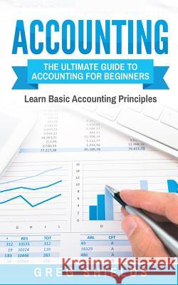 Accounting: The Ultimate Guide to Accounting for Beginners - Learn the Basic Accounting Principles Greg Shields 9781546332824 Createspace Independent Publishing Platform