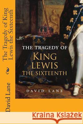 The Tragedy of King Lewis the Sixteenth David Lane 9781546332923 Createspace Independent Publishing Platform
