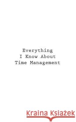 Everything I Know About Time Management You 9781546337607 Createspace Independent Publishing Platform