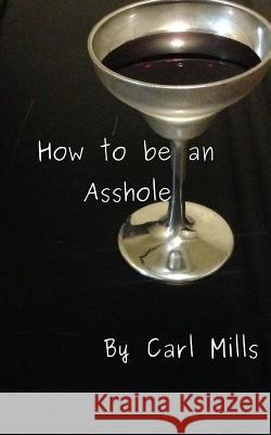 How to be an Asshole Mills, Carl 9781546343172 Createspace Independent Publishing Platform