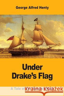 Under Drake's Flag: A Tale of the Spanish Main George Alfred Henty 9781546345022 Createspace Independent Publishing Platform