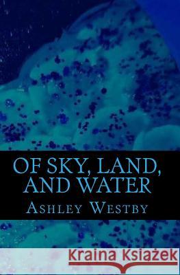 Of Sky, Land, and Water Ashley Westby 9781546357919 Createspace Independent Publishing Platform