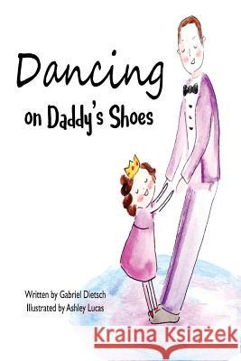 Dancing on Daddy's Shoes Ashley Lucas Gabriel Dietsch 9781546358251 Createspace Independent Publishing Platform