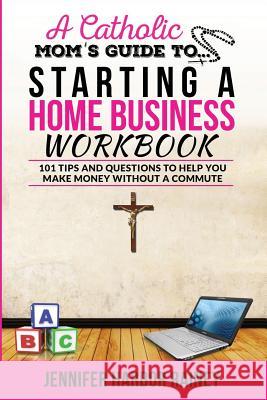 A Catholic Mom's Guide to Starting a Home Business Workbook: 101 Tips and Questions to Help You Make Money Without a Commute Jennifer Harbor Rainey 9781546362418 Createspace Independent Publishing Platform