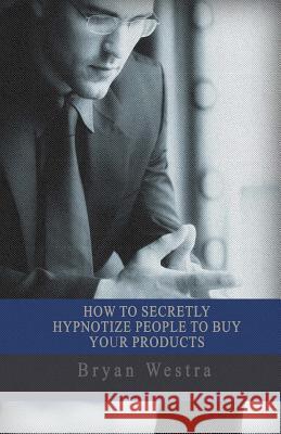 How To Secretly Hypnotize People To Buy Your Products Westra, Bryan 9781546363460 Createspace Independent Publishing Platform