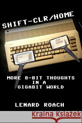 Shift-Clr/Home: More 8-Bit Thoughts in a Gigabit World Lenard R. Roach 9781546363866 Createspace Independent Publishing Platform