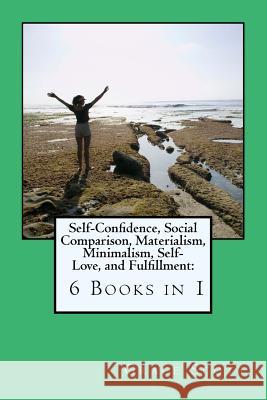 Self-Confidence, Social Comparison, Materialism, Minimalism, Self-Love, and Fulfillment: 6 Books in 1 Grace Scott Mona Robbins 9781546364658 Createspace Independent Publishing Platform