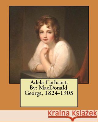 Adela Cathcart. By: MacDonald, George, 1824-1905 George, MacDonald 9781546367260