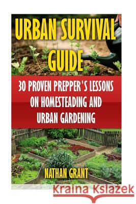 Urban Survival Guide: 30 Proven Prepper's Lessons On Homesteading and Urban Gardening Grant, Nathan 9781546367994 Createspace Independent Publishing Platform