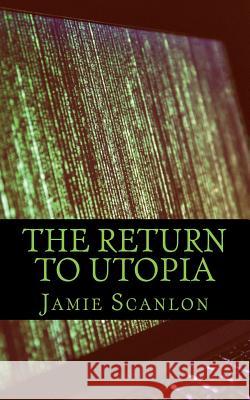 The Return To Utopia: When We Lost All Connection, But Gained So Much More Scanlon, Jamie Peter 9781546369318 Createspace Independent Publishing Platform