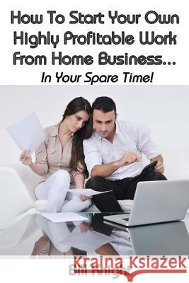 How To Start Your Own Highly Proftable Work From Home Business... Knight, Bill 9781546369837