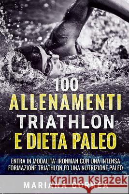 100 ALLENAMENTI TRIATHLON e DIETA PALEO: ENTRA IN MODALITA IRONMAN CON UNA INTENSA FORMAZIONE TRIATHLON Ed UNA NUTRIZIONE PALEO Correa, Mariana 9781546370130