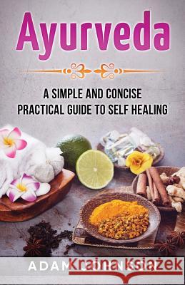 Ayurveda: A Simple and Concise Practical Guide to Self Healing Adam Johnson 9781546370888 Createspace Independent Publishing Platform