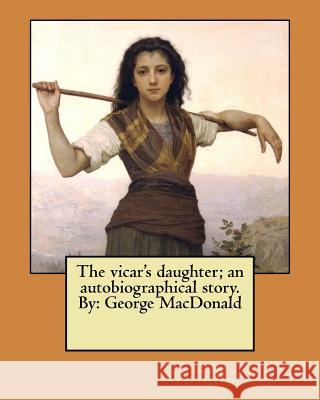 The vicar's daughter; an autobiographical story. By: George MacDonald MacDonald, George 9781546371731