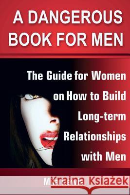 A Dangerous Book for Men: The Guide for Women on How to Build Long-term Relationships with Men Lewis, Mila 9781546371823 Createspace Independent Publishing Platform